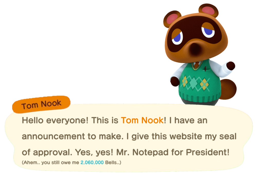 Picture of Tom Nook from Animal Crossing saying: Hello everyone! This is Tom Nook! I have an announcement to make. I give this website my seal of approval. Yes, yes! Mister Notepad for President! Ahem. You still owe me two million bells.